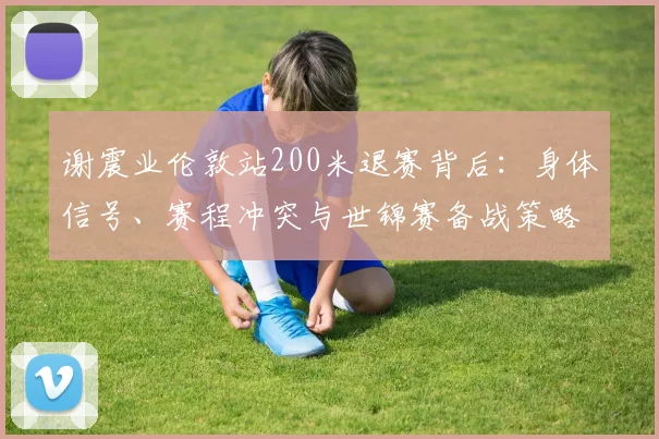 谢震业伦敦站200米退赛背后:身体信号、赛程冲突与世锦赛备战策略全解析
