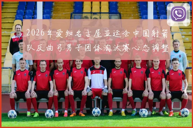 2026年爱知名古屋亚运会中国射箭队反曲弓男子团体淘汰赛心态调整分析