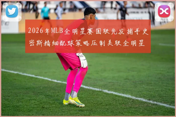 2026年MLB全明星赛国联先发捕手史密斯精细配球策略压制美联全明星打线的战术推演与深度前瞻分析报告
