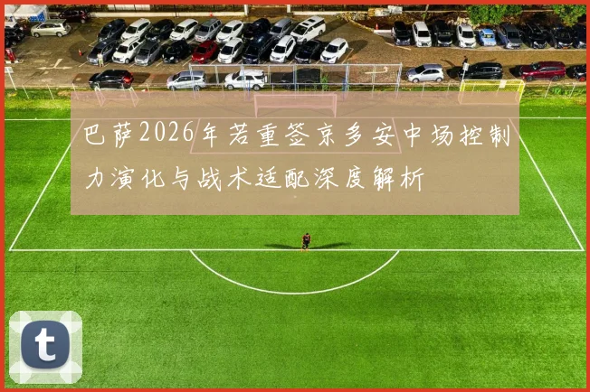 巴萨2026年若重签京多安中场控制力演化与战术适配深度解析