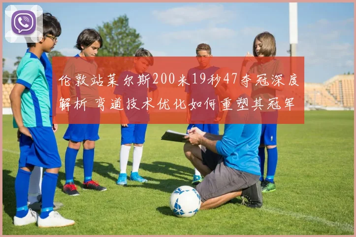 伦敦站莱尔斯200米19秒47夺冠深度解析 弯道技术优化如何重塑其冠军版图