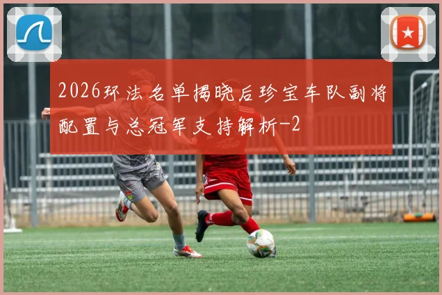 2026环法名单揭晓后珍宝车队副将配置与总冠军支持解析