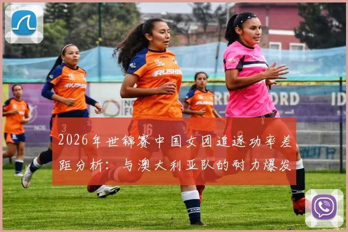 2026年世锦赛中国女团追逐功率差距分析：与澳大利亚队的耐力爆发对比与追赶路径