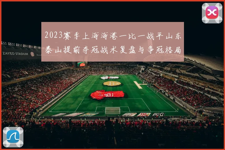 2023赛季上海海港一比一战平山东泰山提前夺冠战术复盘与争冠格局
