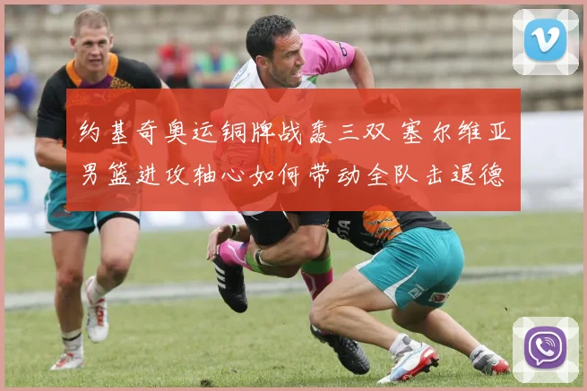 约基奇奥运铜牌战轰三双 塞尔维亚男篮进攻轴心如何带动全队击退德国