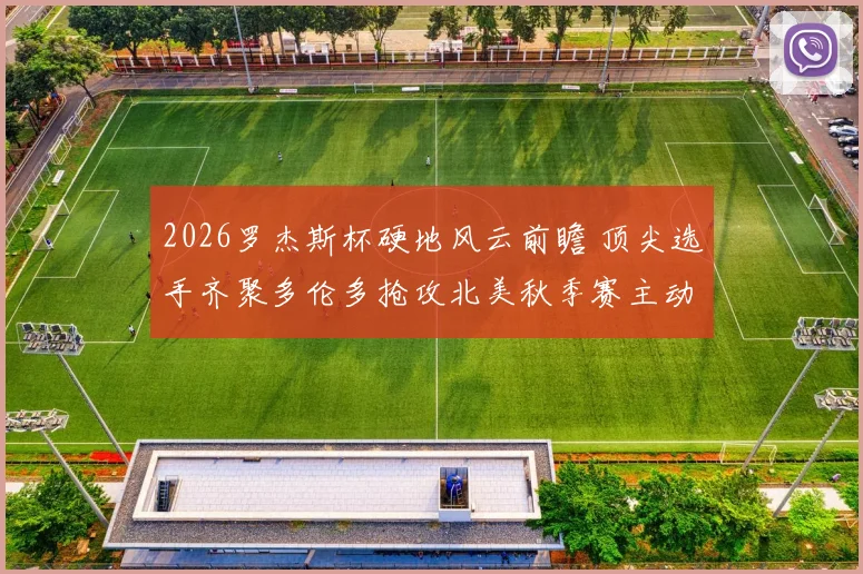 2026罗杰斯杯硬地风云前瞻 顶尖选手齐聚多伦多抢攻北美秋季赛主动权