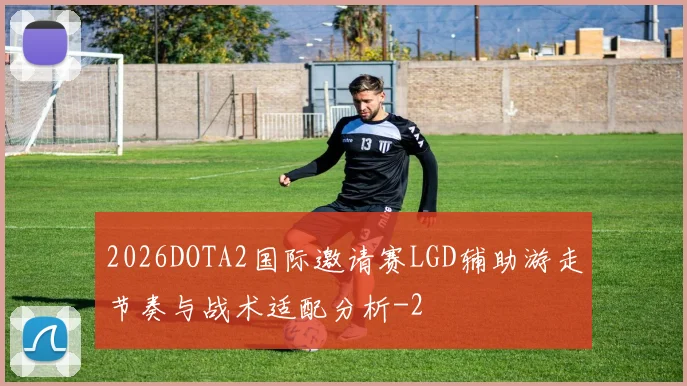 2026DOTA2国际邀请赛LGD辅助游走节奏与战术适配分析