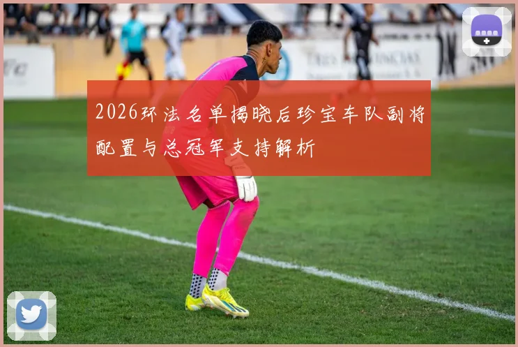 2026环法名单揭晓后珍宝车队副将配置与总冠军支持解析