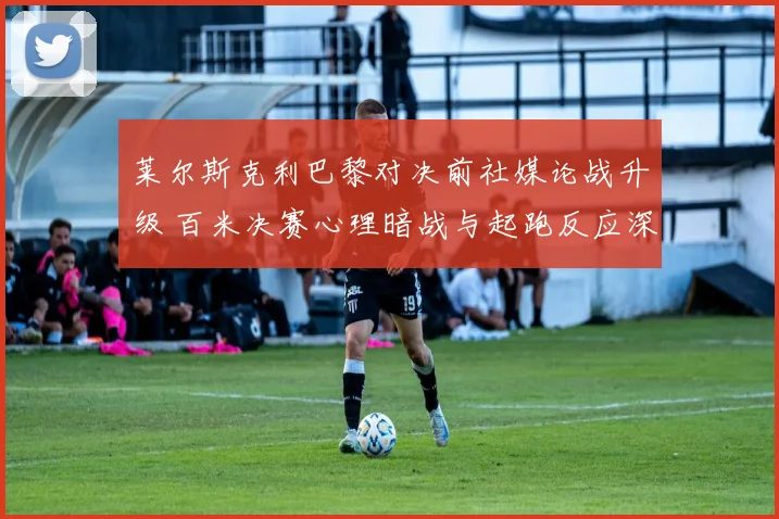 莱尔斯克利巴黎对决前社媒论战升级 百米决赛心理暗战与起跑反应深度拆解