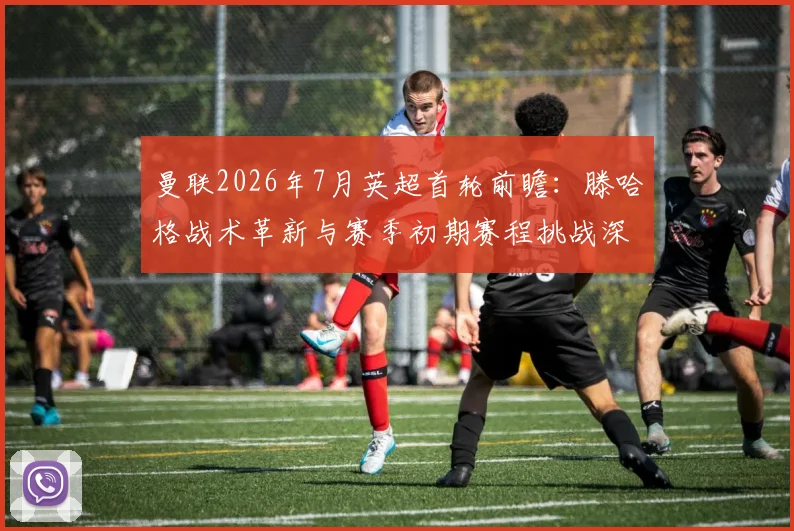曼联2026年7月英超首轮前瞻：滕哈格战术革新与赛季初期赛程挑战深度解析