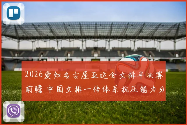 2026爱知名古屋亚运会女排半决赛前瞻 中国女排一传体系抗压能力分析