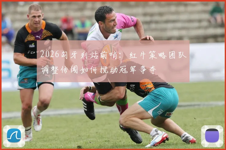 2026匈牙利站前哨：红牛策略团队调整传闻如何搅动冠军争夺
