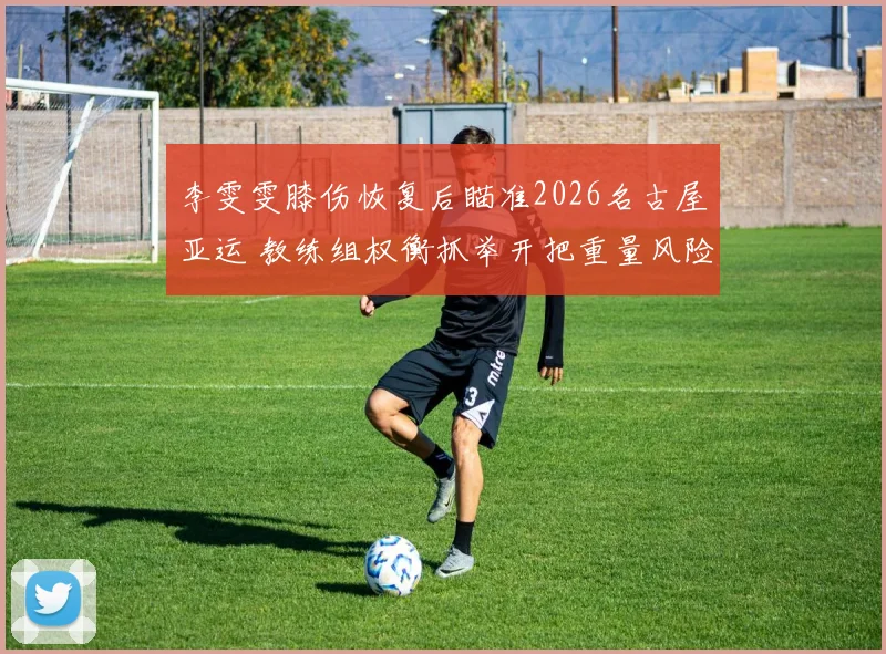 李雯雯膝伤恢复后瞄准2026名古屋亚运 教练组权衡抓举开把重量风险与争金策略