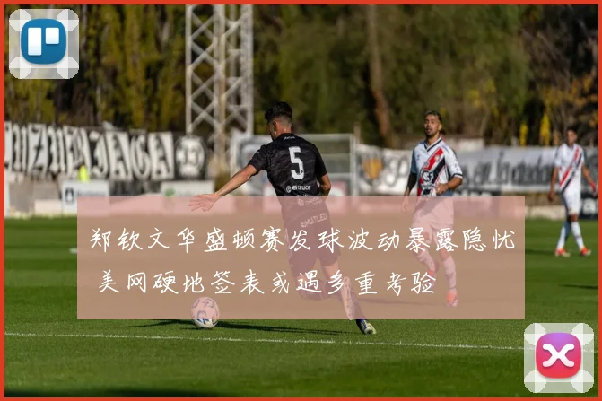 郑钦文华盛顿赛发球波动暴露隐忧 美网硬地签表或遇多重考验