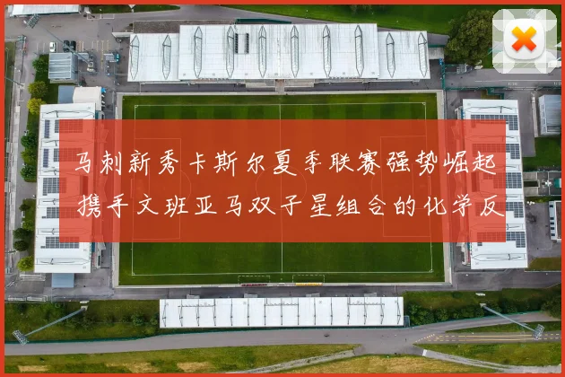 马刺新秀卡斯尔夏季联赛强势崛起 携手文班亚马双子星组合的化学反应与争冠窗口