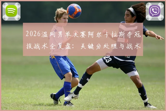 2026温网男单决赛阿尔卡拉斯夺冠技战术全复盘：关键分处理与战术博弈解析