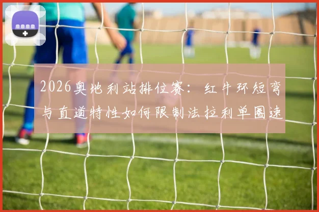 2026奥地利站排位赛：红牛环短弯与直道特性如何限制法拉利单圈速度