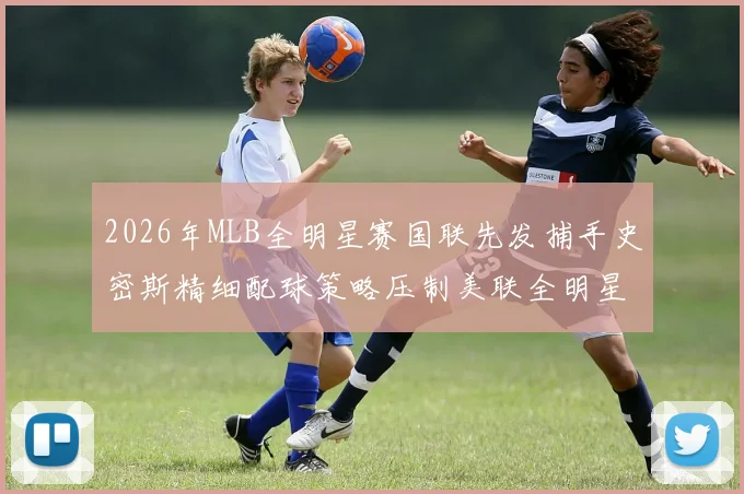 2026年MLB全明星赛国联先发捕手史密斯精细配球策略压制美联全明星打线的战术推演与深度前瞻分析报告