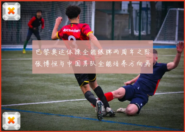 巴黎奥运体操全能银牌两周年之际张博恒与中国男队全能培养方向再审视