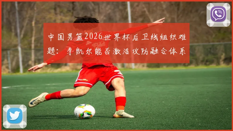 中国男篮2026世界杯后卫线组织难题：李凯尔能否激活攻防融合体系