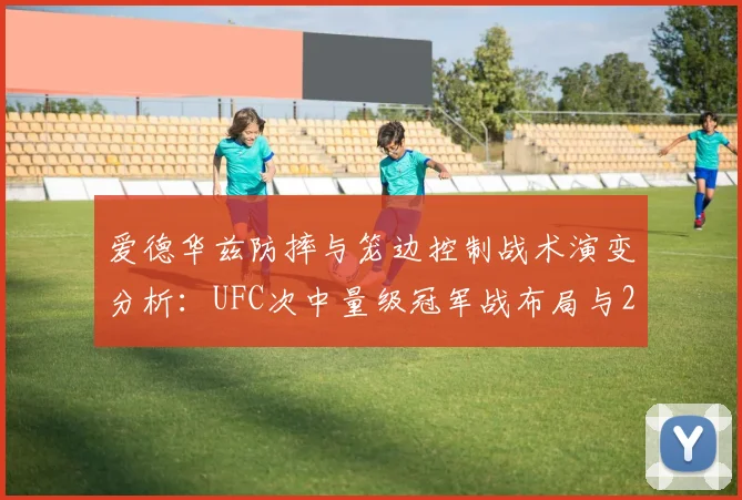 爱德华兹防摔与笼边控制战术演变分析:UFC次中量级冠军战布局与2026年前景