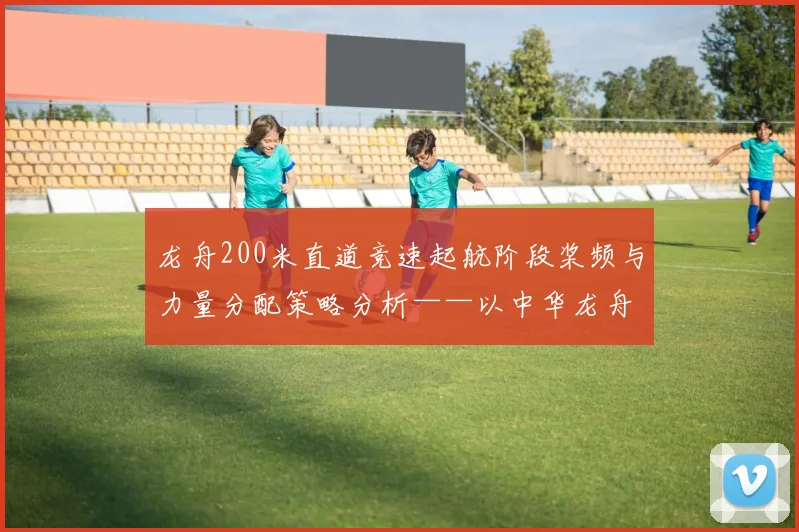 龙舟200米直道竞速起航阶段桨频与力量分配策略分析——以中华龙舟大赛为例