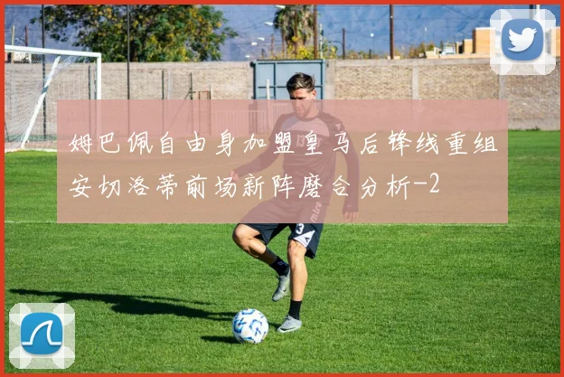 姆巴佩自由身加盟皇马后锋线重组安切洛蒂前场新阵磨合分析