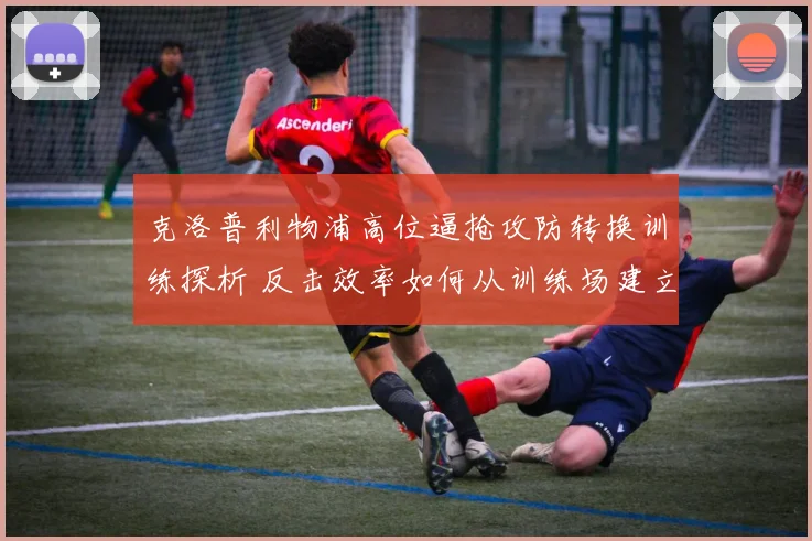 克洛普利物浦高位逼抢攻防转换训练探析 反击效率如何从训练场建立