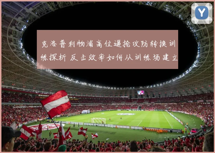 克洛普利物浦高位逼抢攻防转换训练探析 反击效率如何从训练场建立