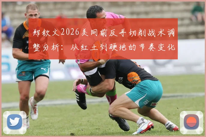 郑钦文2026美网前反手切削战术调整分析：从红土到硬地的节奏变化与风险控制