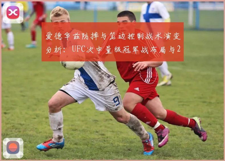 爱德华兹防摔与笼边控制战术演变分析：UFC次中量级冠军战布局与2026年前景