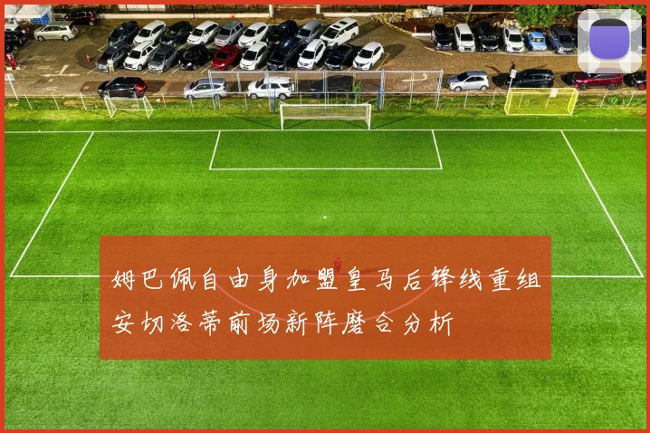 姆巴佩自由身加盟皇马后锋线重组安切洛蒂前场新阵磨合分析