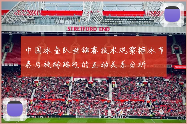 中国冰壶队世锦赛技术观察擦冰节奏与旋转路径的互动关系分析