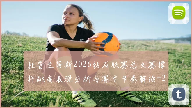杜普兰蒂斯2026钻石联赛总决赛撑杆跳高表现分析与赛季节奏解读