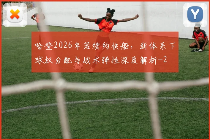 哈登2026年若续约快船,新体系下球权分配与战术弹性深度解析
