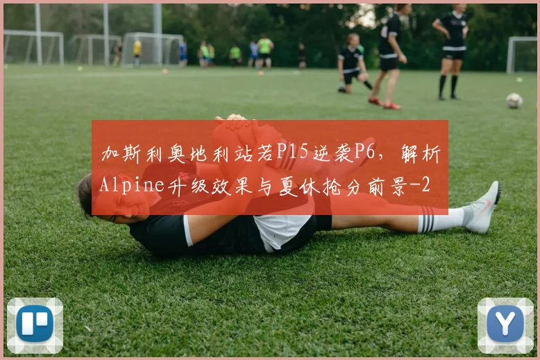 加斯利奥地利站若P15逆袭P6，解析Alpine升级效果与夏休抢分前景