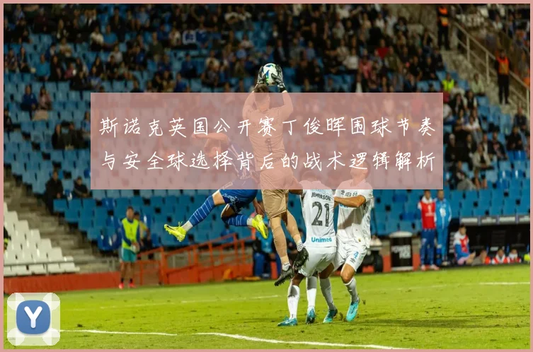 斯诺克英国公开赛丁俊晖围球节奏与安全球选择背后的战术逻辑解析