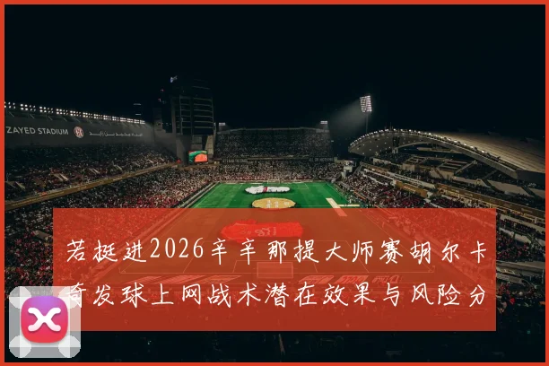 若挺进2026辛辛那提大师赛胡尔卡奇发球上网战术潜在效果与风险分析