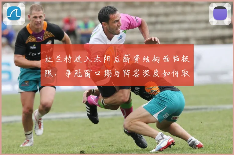 杜兰特进入太阳后薪资结构面临极限，争冠窗口期与阵容深度如何取舍