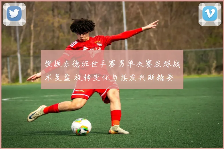 樊振东德班世乒赛男单决赛发球战术复盘 旋转变化与接发判断精要