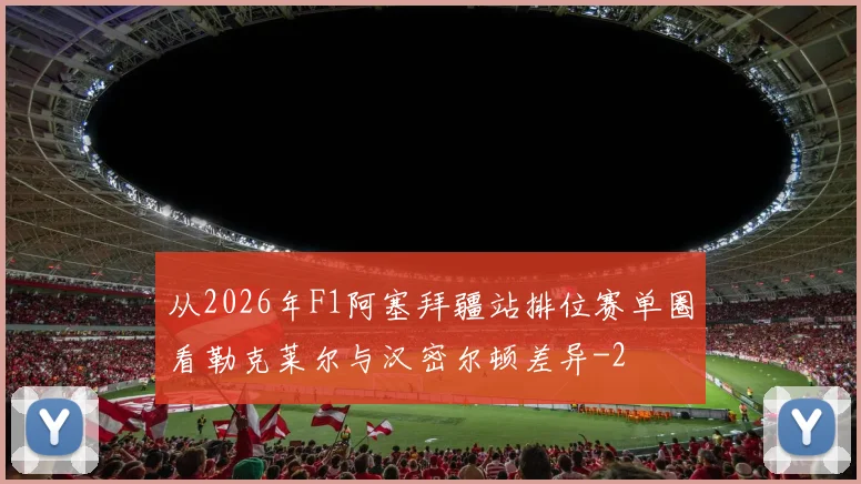 从2026年F1阿塞拜疆站排位赛单圈看勒克莱尔与汉密尔顿差异