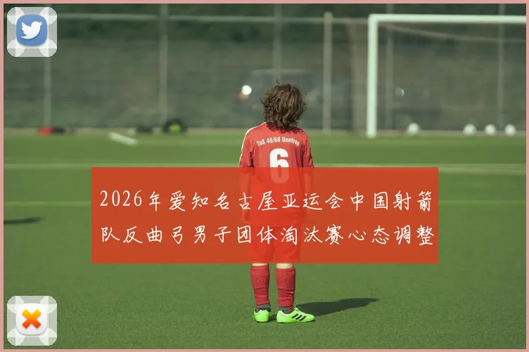 2026年爱知名古屋亚运会中国射箭队反曲弓男子团体淘汰赛心态调整分析