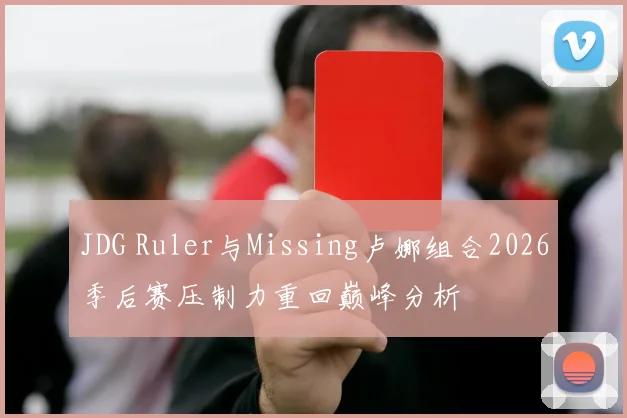 JDG Ruler与Missing卢娜组合2026季后赛压制力重回巅峰分析