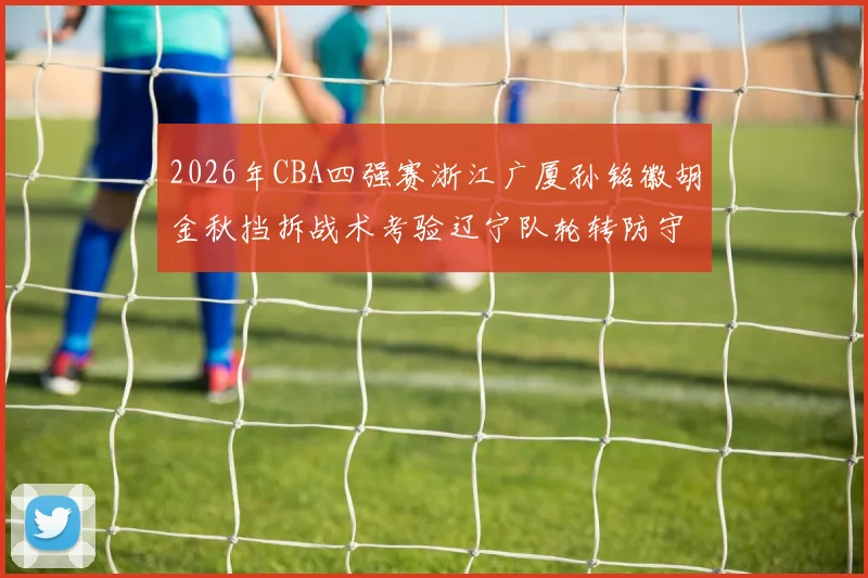 2026年CBA四强赛浙江广厦孙铭徽胡金秋挡拆战术考验辽宁队轮转防守