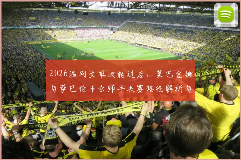 2026温网女单次轮过后,莱巴金娜与萨巴伦卡会师半决赛路径解析与前景评估