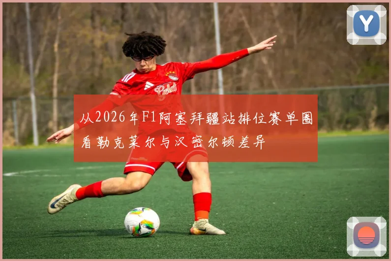 从2026年F1阿塞拜疆站排位赛单圈看勒克莱尔与汉密尔顿差异