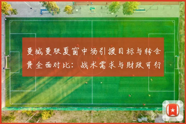 曼城曼联夏窗中场引援目标与转会费全面对比：战术需求与财政可行性深度解析