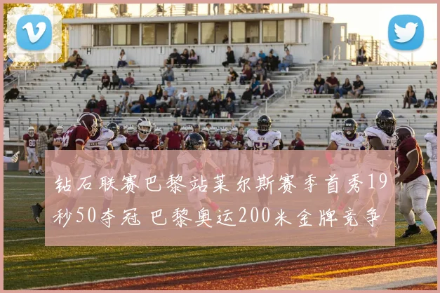 钻石联赛巴黎站莱尔斯赛季首秀19秒50夺冠 巴黎奥运200米金牌竞争格局解析