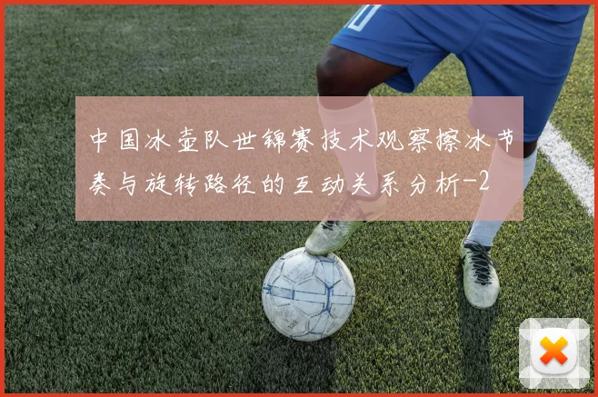 中国冰壶队世锦赛技术观察擦冰节奏与旋转路径的互动关系分析