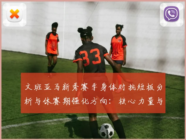 文班亚马新秀赛季身体对抗短板分析与休赛期强化方向：核心力量与低位攻防并进